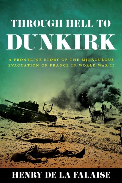 Through Hell to Dunkirk - A Frontline Story of the Miraculous Evacuation of France in World War II