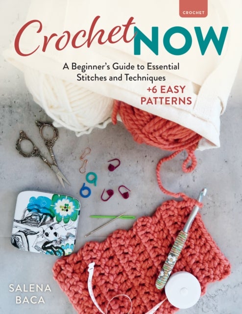 Crochet Now - A Beginner’s Guide to Essential Stitches and Techniques + 6 Easy Patterns