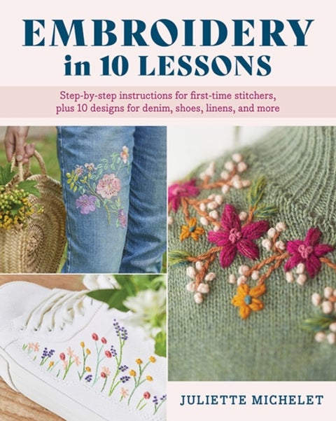 Embroidery in 10 Lessons - Step-by-step instructions for first-time stitchers, plus 10 designs for denim, shoes, linens and more