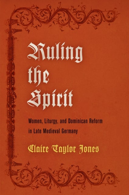 Ruling the Spirit - Women, Liturgy, and Dominican Reform in Late Medieval Germany