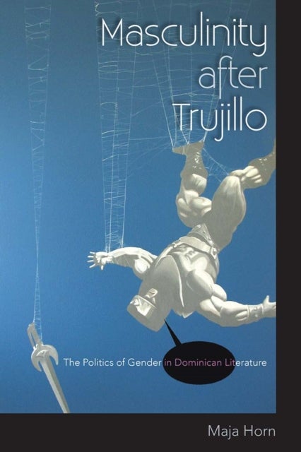 Masculinity After Trujillo - The Politics of Gender in Dominican Literature