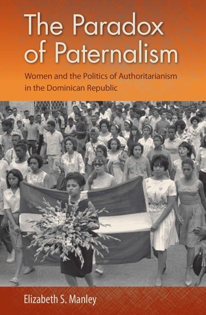 The Paradox of Paternalism - Women and the Politics of Authoritarianism in the Dominican Republic