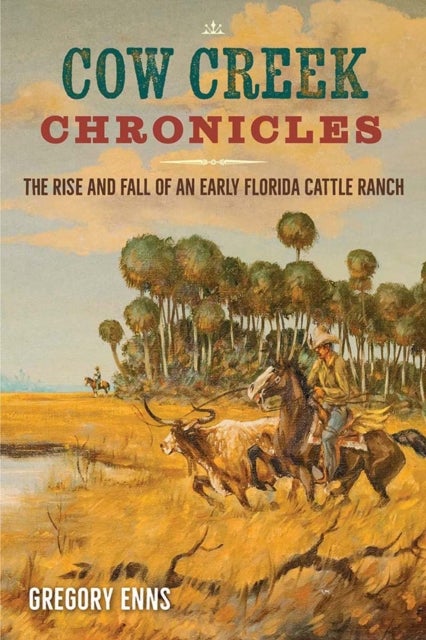 Cow Creek Chronicles - The Rise and Fall of an Early Florida Cattle Ranch
