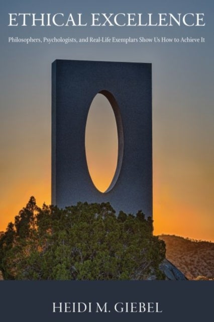 Ethical Excellence - Philosophers, Psychologists, and Real-Life Exemplars Show Us How to Achieve It