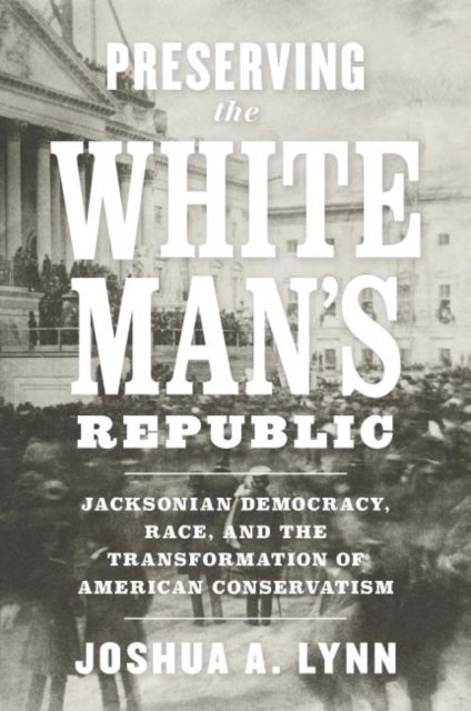 Preserving the White Man's Republic - Jacksonian Democracy, Race, and the Transformation of American Conservatism