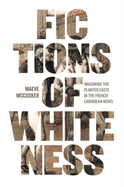 Fictions of Whiteness - Imagining the Planter Caste in the French Caribbean Novel