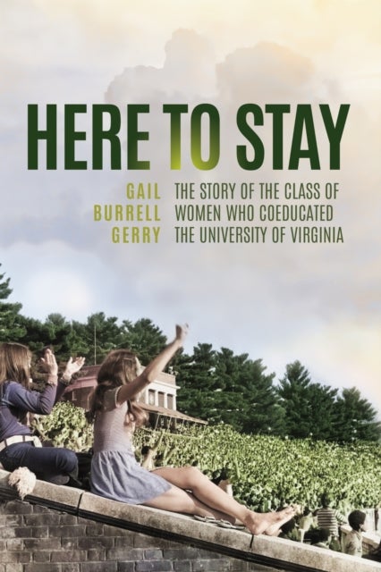 Here to Stay - The Story of the Class of Women Who Coeducated the University of Virginia