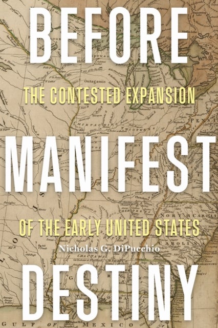 Before Manifest Destiny - The Contested Expansion of the Early United States