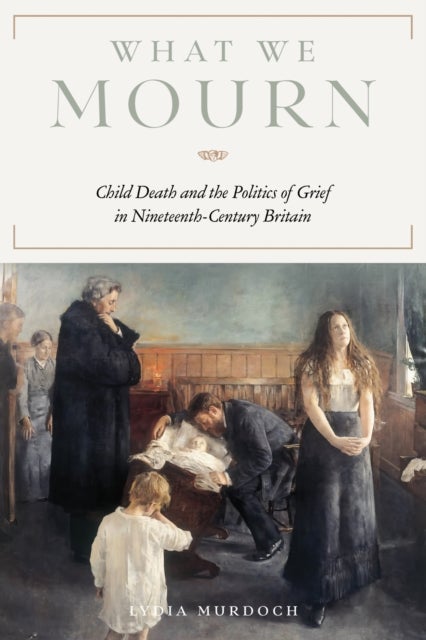 What We Mourn - Child Death and the Politics of Grief in Nineteenth-Century Britain