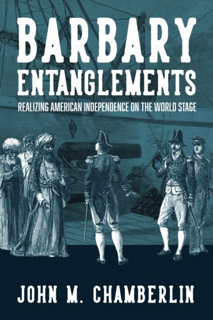 Barbary Entanglements - Realizing American Independence on the World Stage