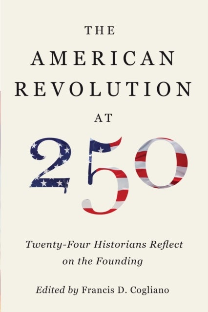 The American Revolution at 250 - Twenty-Four Historians Reflect on the Founding