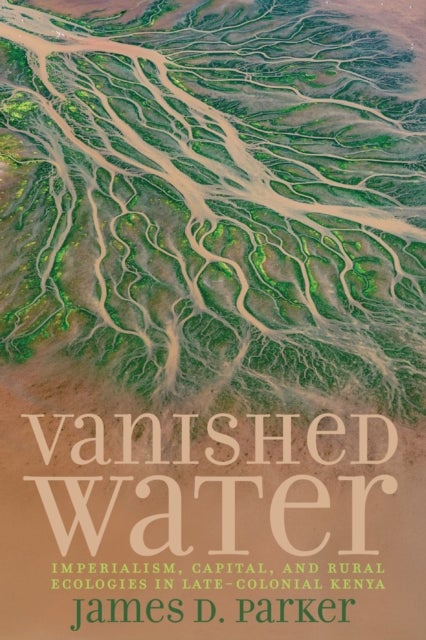 Vanished Water - Imperialism, Capital, and Rural Ecologies in Late-Colonial Kenya