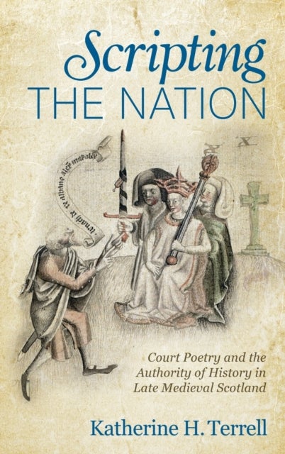 Scripting the Nation - Court Poetry and the Authority of History in Late Medieval Scotland