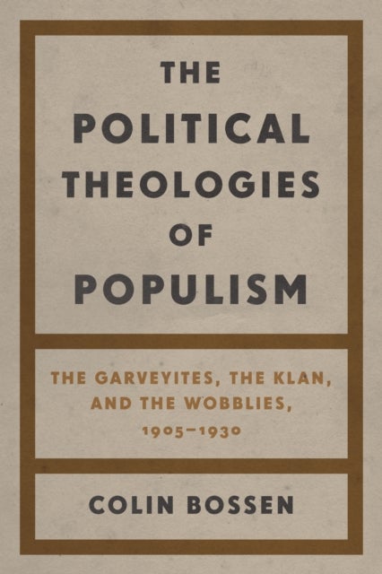 The Political Theologies of Populism - The Garveyites, the Klan, and the Wobblies, 1905–1930