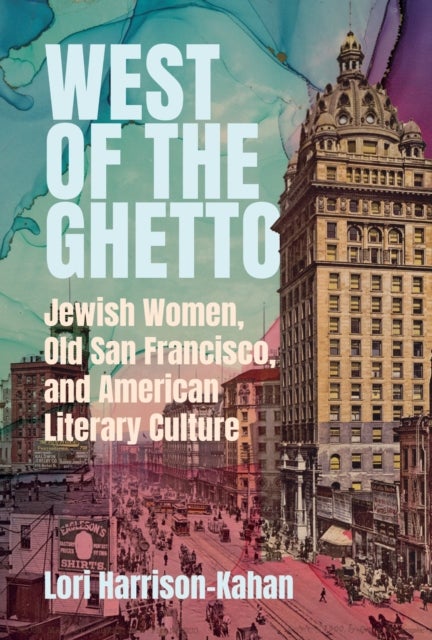 West of the Ghetto - Jewish Women, Old San Francisco, and American Literary Culture