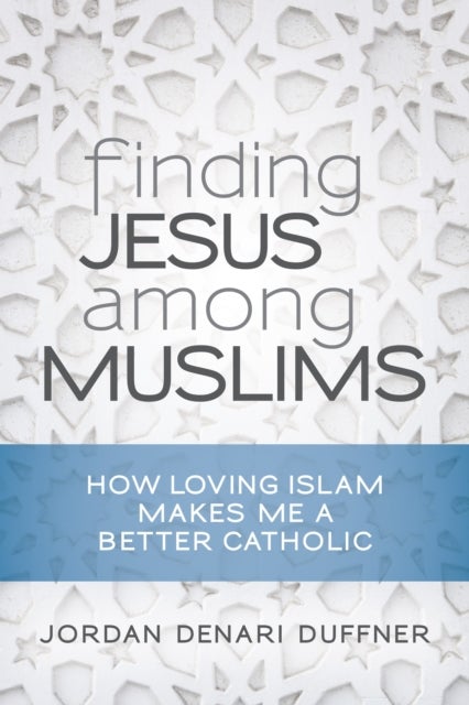 Finding Jesus among Muslims - How Loving Islam Makes Me a Better Catholic