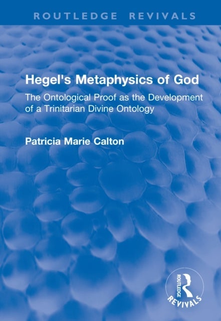 Hegel's Metaphysics of God - The Ontological Proof as the Development of a Trinitarian Divine Ontology