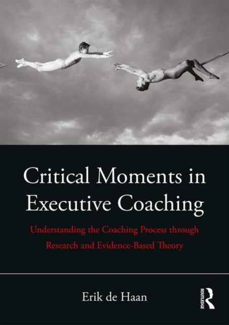 Critical Moments in Executive Coaching - Understanding the Coaching Process through Research and Evidence-Based Theory