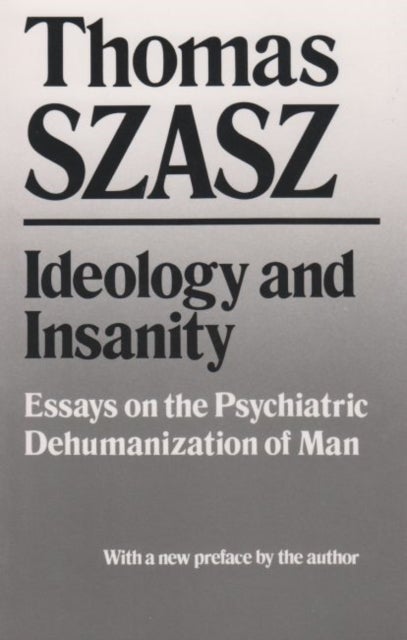 Ideology and Insanity - Essays on the Psychiatric Dehumanization of Man