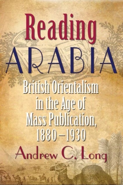 Reading Arabia - British Orientalism in the Age of Mass Publication, 1880-1930