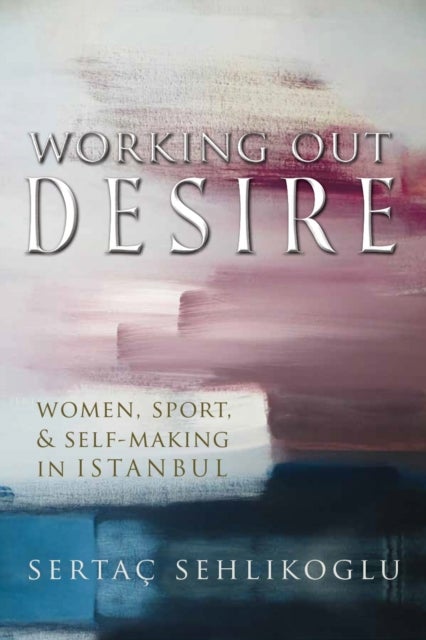 Working Out Desire - Women, Sport, and Self-Making in Istanbul