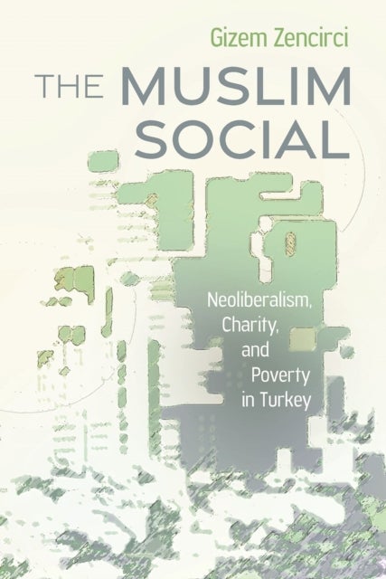 The Muslim Social - Neoliberalism, Charity, and Poverty in Turkey