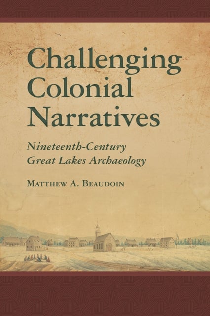 Challenging Colonial Narratives - Nineteenth-Century Great Lakes Archaeology