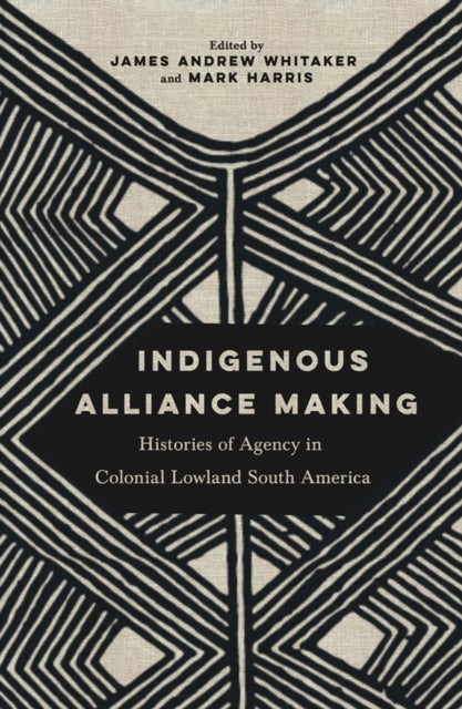 Indigenous Alliance Making - Histories of Agency in Colonial Lowland South America