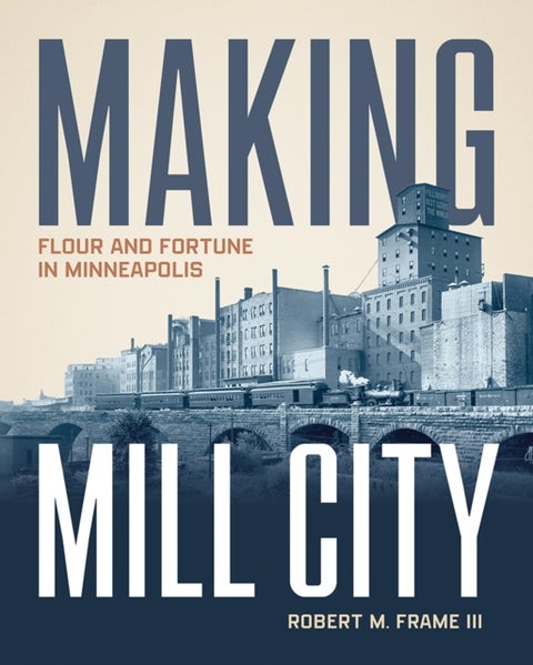 Making Mill City - Flour and Fortune in Minneapolis