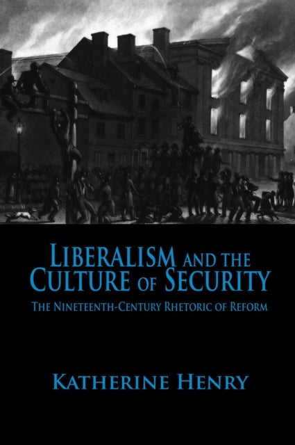Liberalism and the Culture of Security - The Nineteenth-Century Rhetoric of Reform