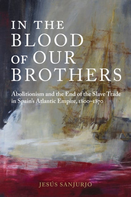 In the Blood of Our Brothers - Abolitionism and the End of the Slave Trade in Spain's Atlantic Empire, 1800-1870