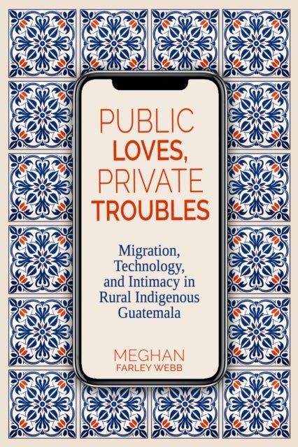 Public Loves, Private Troubles - Migration, Technology, and Intimacy in Rural Indigenous Guatemala