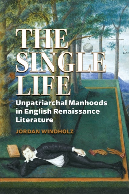 The Single Life - Unpatriarchal Manhoods in English Renaissance Literature