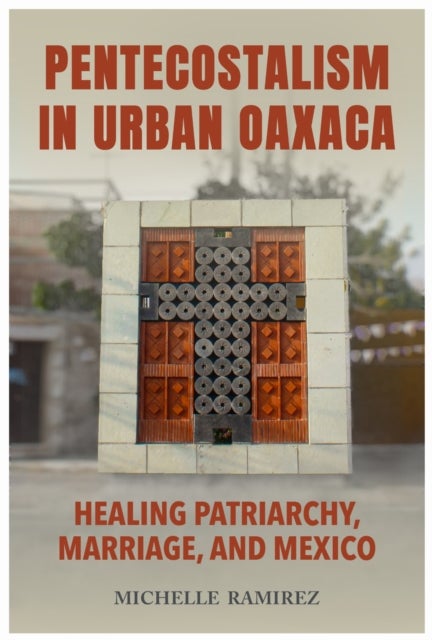 Pentecostalism in Urban Oaxaca - Healing Patriarchy, Marriage, and Mexico