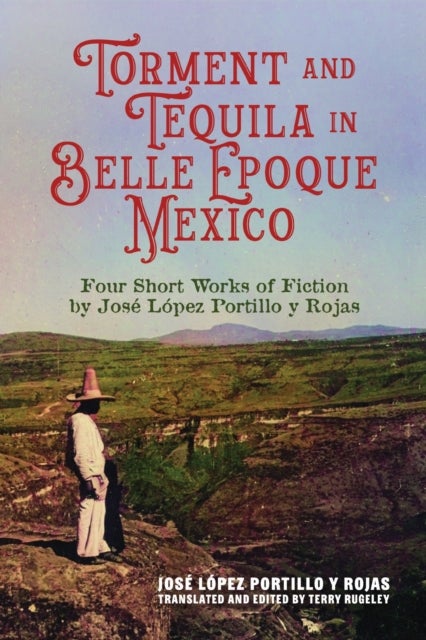 Torment and Tequila in Belle Epoque Mexico - Four Short Works of Fiction by Jose Lopez Portillo Y Rojas