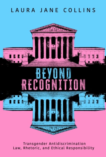 Beyond Recognition - Transgender Antidiscrimination Law, Rhetoric, and Ethical Responsibility
