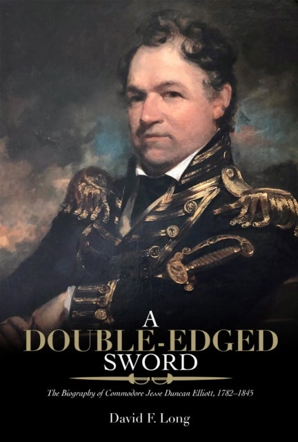 A Double-Edged Sword - The Biography of Commodore Jesse Duncan Elliott, 1782–1845