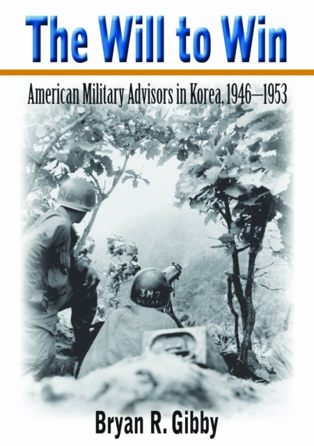The Will to Win - American Military Advisors in Korea, 1946-1953
