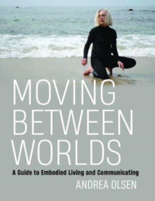 Moving Between Worlds - A Guide to Embodied Living and Communicating