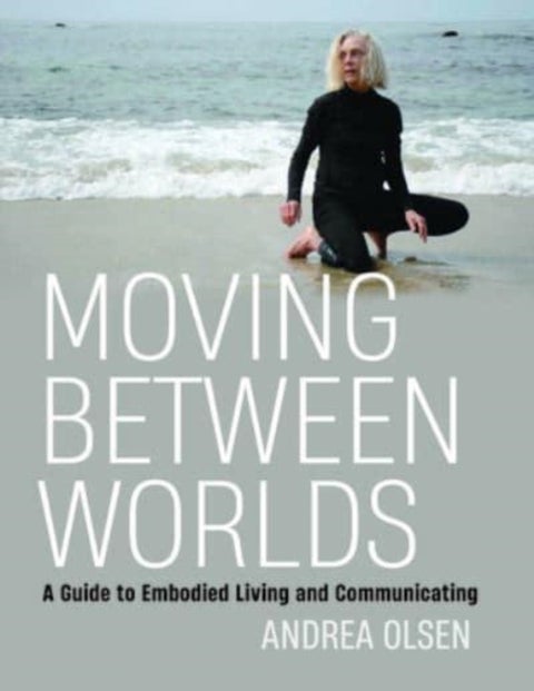 Moving Between Worlds - A Guide to Embodied Living and Communicating