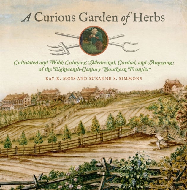 A Curious Garden of Herbs - Cultivated and Wild; Culinary, Medicinal, Cordial, and Amusing; of the Eighteenth-Century Southern Frontier