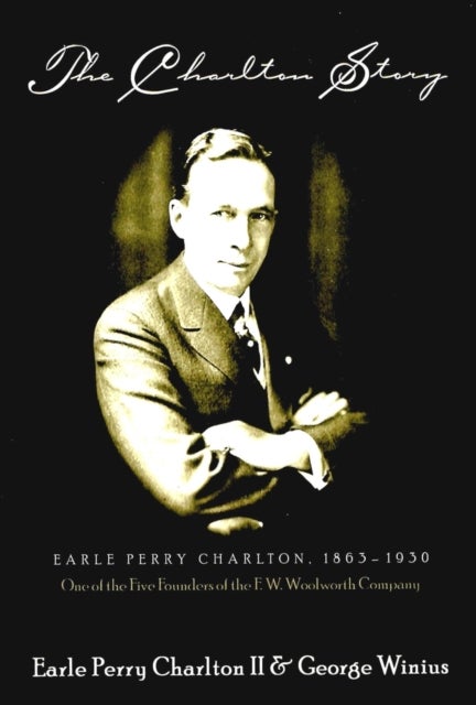 The Charlton Story - Earle Perry Charlton, 1863-1930 One of the Five Founders of the F. W. Woolworth Company