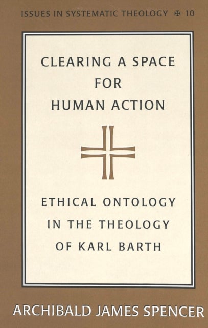 Clearing a Space for Human Action - Ethical Ontology in the Early Theology of Karl Barth