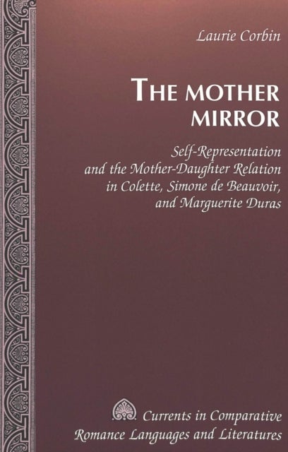The Mother Mirror - Self-representation and the Mother-daughter Relation in Colette, Simone De Beauvoir, and Marguerite Duras
