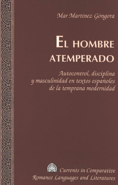 El Hombre Atemperado - Autocontrol, Disciplina y Masculinidad en Textos Espanoles de la Temprana Modernidad