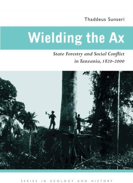 Wielding the Ax - State Forestry and Social Conflict in Tanzania, 1820–2000