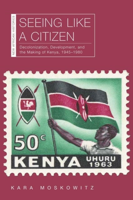 Seeing Like a Citizen - Decolonization, Development, and the Making of Kenya, 1945–1980