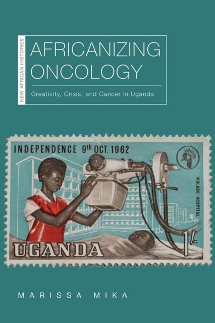 Africanizing Oncology - Creativity, Crisis, and Cancer in Uganda
