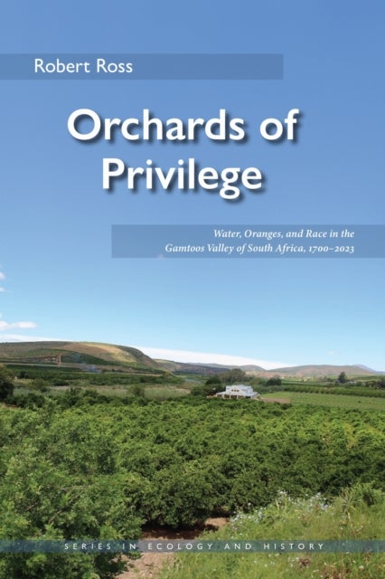 Orchards of Privilege - Water, Oranges, and Race in the Gamtoos Valley of South Africa, 1700–2023