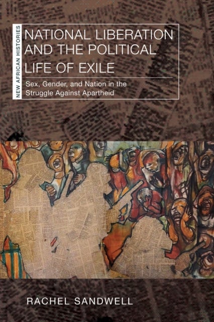 National Liberation and the Political Life of Exile - Sex, Gender, and Nation in the Struggle Against Apartheid